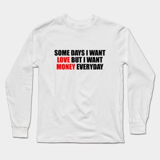 Some days I want love but I want money everyday Long Sleeve T-Shirt